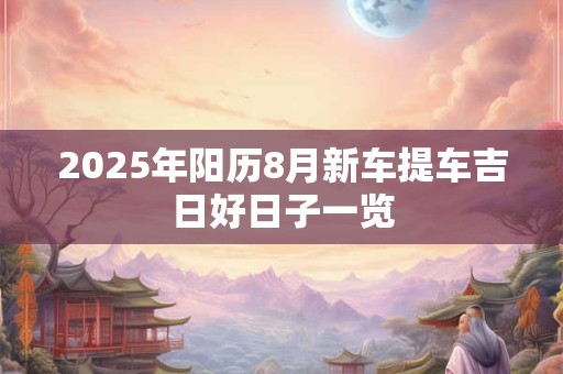 2025年阳历8月新车提车吉日好日子一览