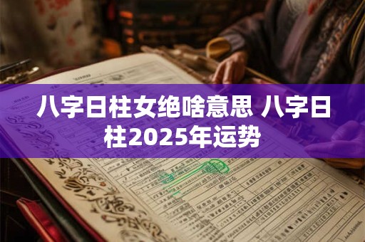 八字日柱女绝啥意思 八字日柱2025年运势