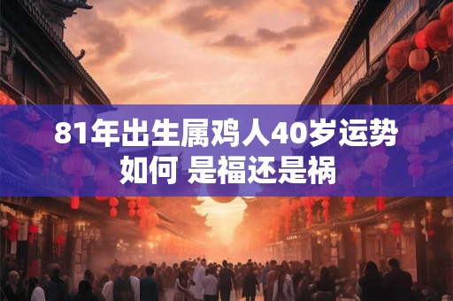 81年出生属鸡人40岁运势如何 是福还是祸
