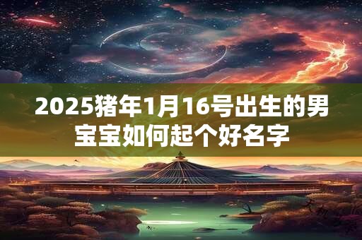 2025猪年1月16号出生的男宝宝如何起个好名字