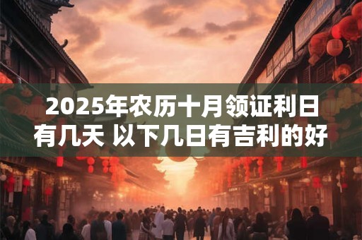 2025年农历十月领证利日有几天 以下几日有吉利的好兆头