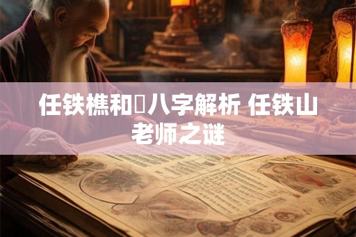 任铁樵和珅八字解析 任铁山老师之谜