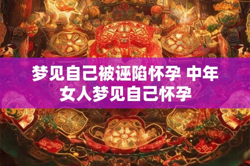 梦见自己被诬陷怀孕 中年女人梦见自己怀孕