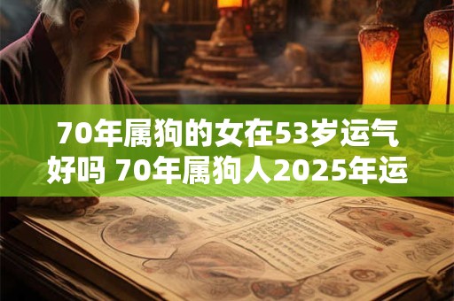 70年属狗的女在53岁运气好吗 70年属狗人2025年运势