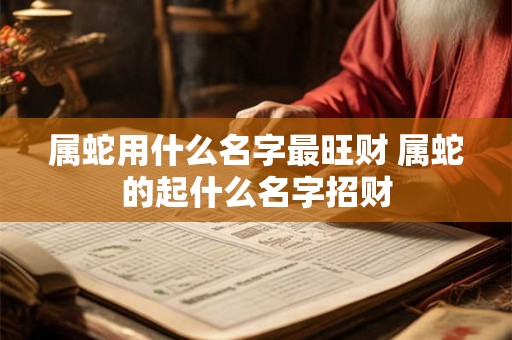 属蛇用什么名字最旺财 属蛇的起什么名字招财