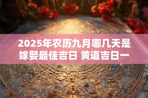 2025年农历九月哪几天是嫁娶最佳吉日 黄道吉日一览表