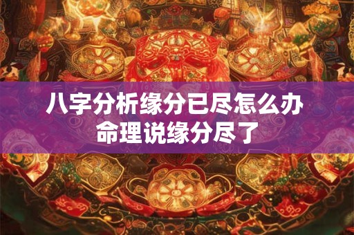 八字分析缘分已尽怎么办 命理说缘分尽了