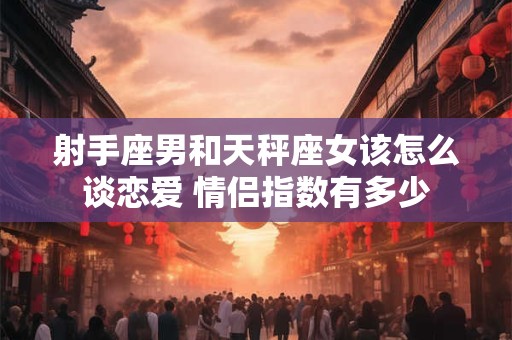 射手座男和天秤座女该怎么谈恋爱 情侣指数有多少