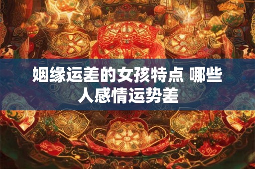姻缘运差的女孩特点 哪些人感情运势差