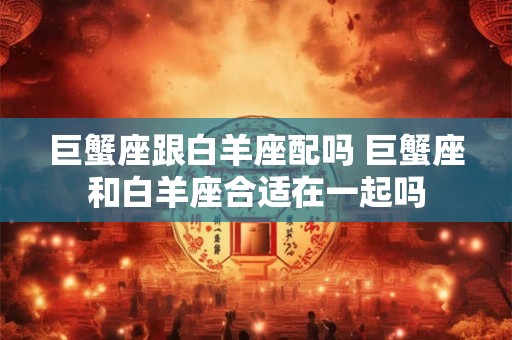 巨蟹座跟白羊座配吗 巨蟹座和白羊座合适在一起吗