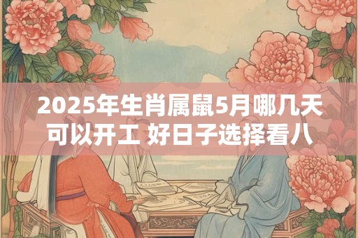 2025年生肖属鼠5月哪几天可以开工 好日子选择看八字
