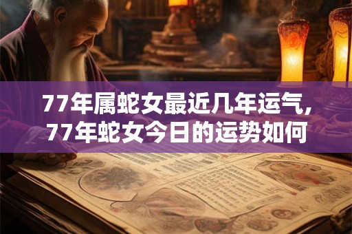 77年属蛇女最近几年运气,77年蛇女今日的运势如何
