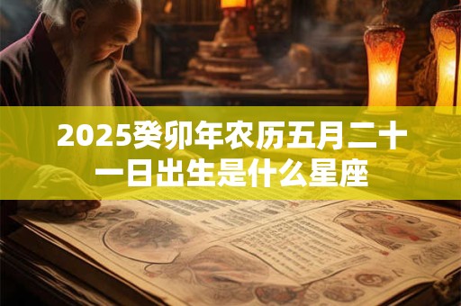 2025癸卯年农历五月二十一日出生是什么星座