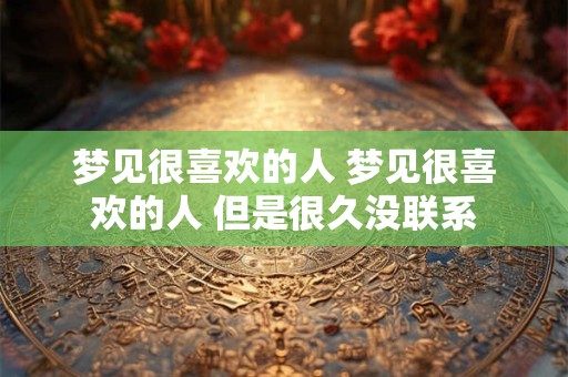 梦见很喜欢的人 梦见很喜欢的人 但是很久没联系
