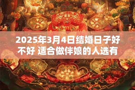 详细阅读:2025年3月4日结婚日子好不好 适合做伴娘的人选有谁 2025年3月4日结婚日子好不好 适合做伴娘的人选有谁