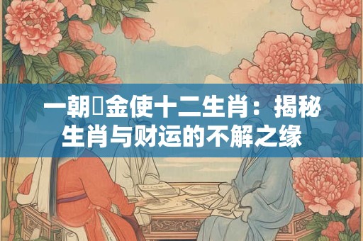 一朝當金使十二生肖:揭秘生肖与财运的不解之缘 一朝當金使十二生肖:揭秘生肖与财运的不解之缘
