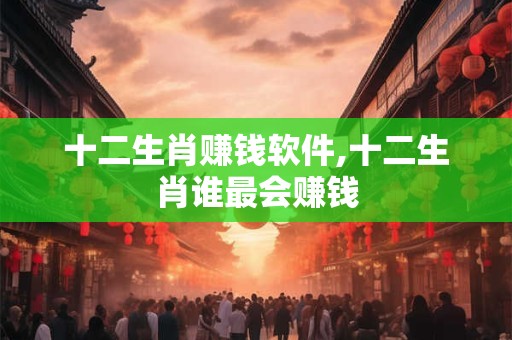 十二生肖赚钱软件,十二生肖谁最会赚钱