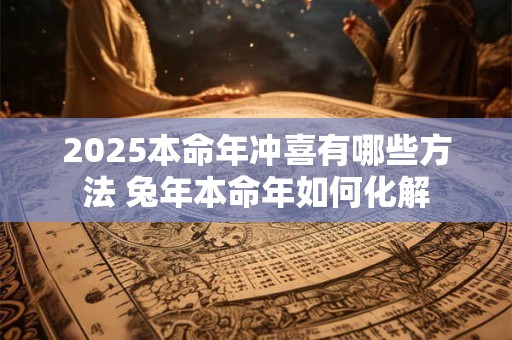 2025本命年冲喜有哪些方法 兔年本命年如何化解