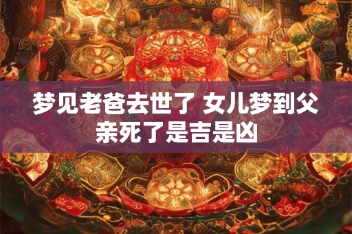 梦见老爸去世了 女儿梦到父亲死了是吉是凶