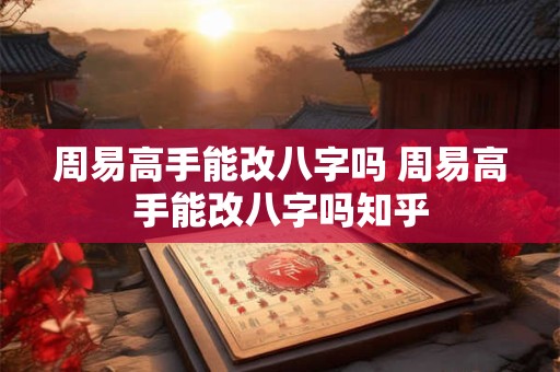 周易高手能改八字吗 周易高手能改八字吗知乎