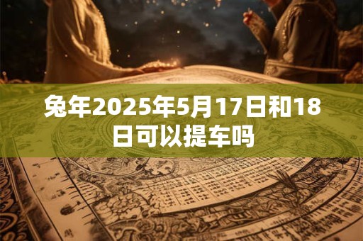兔年2025年5月17日和18日可以提车吗