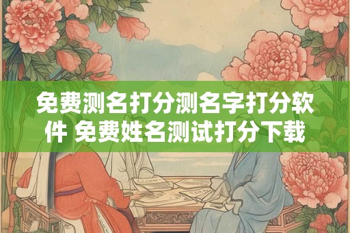 免费测名打分测名字打分软件 免费姓名测试打分下载