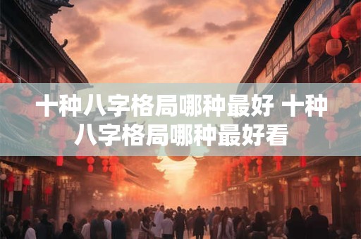 十种八字格局哪种最好 十种八字格局哪种最好看