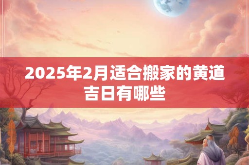 2025年2月适合搬家的黄道吉日有哪些