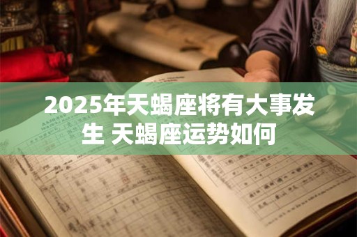 2025年天蝎座将有大事发生 天蝎座运势如何