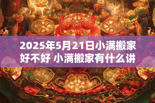 2025年5月21日小满搬家好不好 小满搬家有什么讲究