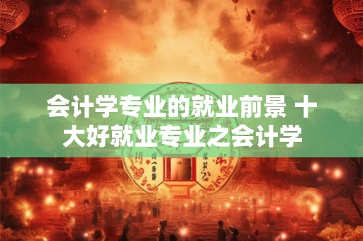 会计学专业的就业前景 十大好就业专业之会计学