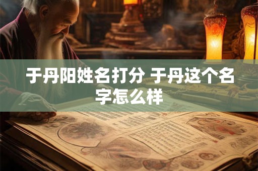 于丹阳姓名打分 于丹这个名字怎么样