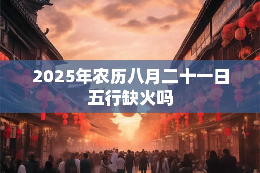 2025年农历八月二十一日五行缺火吗
