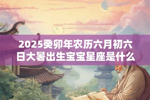 2025癸卯年农历六月初六日大暑出生宝宝星座是什么