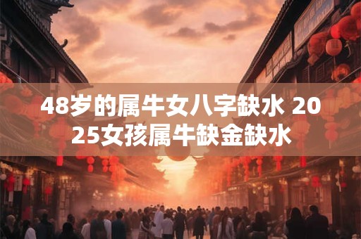 48岁的属牛女八字缺水 2025女孩属牛缺金缺水