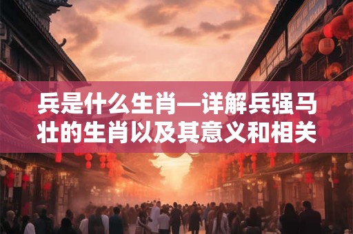 兵是什么生肖—详解兵强马壮的生肖以及其意义和相关文化