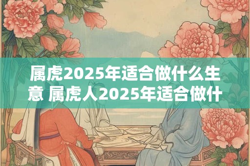 属虎2025年适合做什么生意 属虎人2025年适合做什么