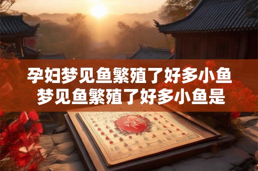 孕妇梦见鱼繁殖了好多小鱼 梦见鱼繁殖了好多小鱼是什么意思