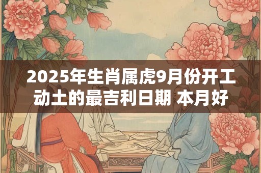 2025年生肖属虎9月份开工动土的最吉利日期 本月好日子查询