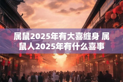 属鼠2025年有大喜缠身 属鼠人2025年有什么喜事