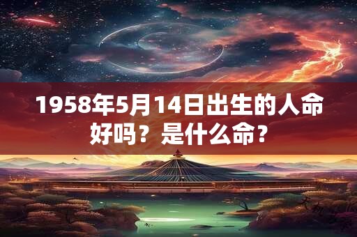 1958年5月14日出生的人命好吗？是什么命？