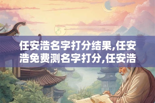 任安浩名字打分结果,任安浩免费测名字打分,任安浩周易免费测名字打分