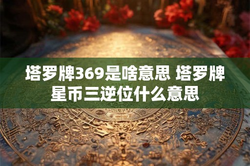 塔罗牌369是啥意思 塔罗牌星币三逆位什么意思