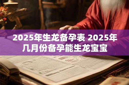 2025年生龙备孕表 2025年几月份备孕能生龙宝宝