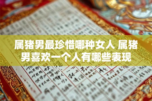 属猪男最珍惜哪种女人 属猪男喜欢一个人有哪些表现