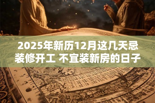 2025年新历12月这几天忌装修开工 不宜装新房的日子