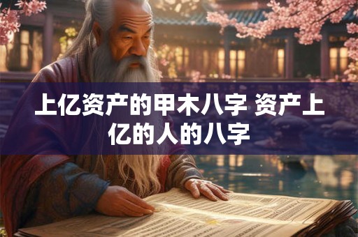 上亿资产的甲木八字 资产上亿的人的八字