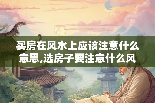 买房在风水上应该注意什么意思,选房子要注意什么风水
