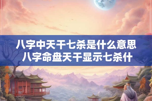 八字中天干七杀是什么意思 八字命盘天干显示七杀什么意思