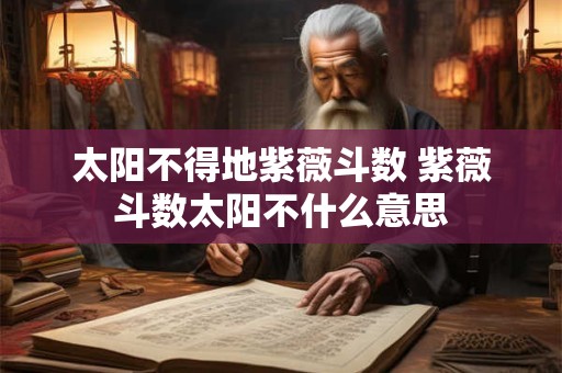 太阳不得地紫薇斗数 紫薇斗数太阳不什么意思